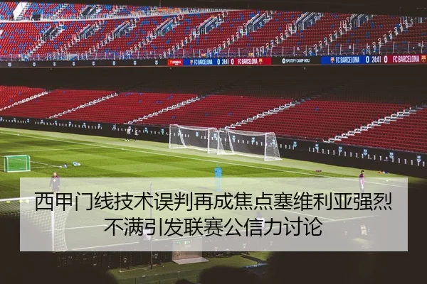 西甲门线技术误判再成焦点塞维利亚强烈不满引发联赛公信力讨论