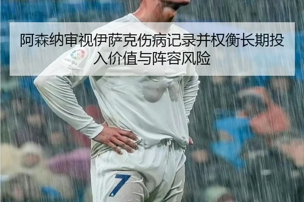 阿森纳审视伊萨克伤病记录并权衡长期投入价值与阵容风险