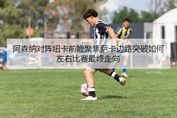 阿森纳对阵纽卡前瞻聚焦萨卡边路突破如何左右比赛最终走向