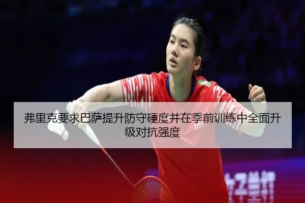 弗里克要求巴萨提升防守硬度并在季前训练中全面升级对抗强度